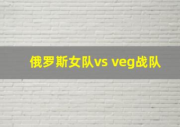 俄罗斯女队vs veg战队